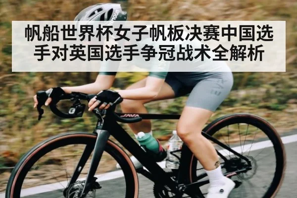 帆船世界杯女子帆板决赛中国选手对英国选手争冠战术全解析